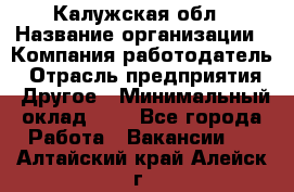 Калужская обл › Название организации ­ Компания-работодатель › Отрасль предприятия ­ Другое › Минимальный оклад ­ 1 - Все города Работа » Вакансии   . Алтайский край,Алейск г.